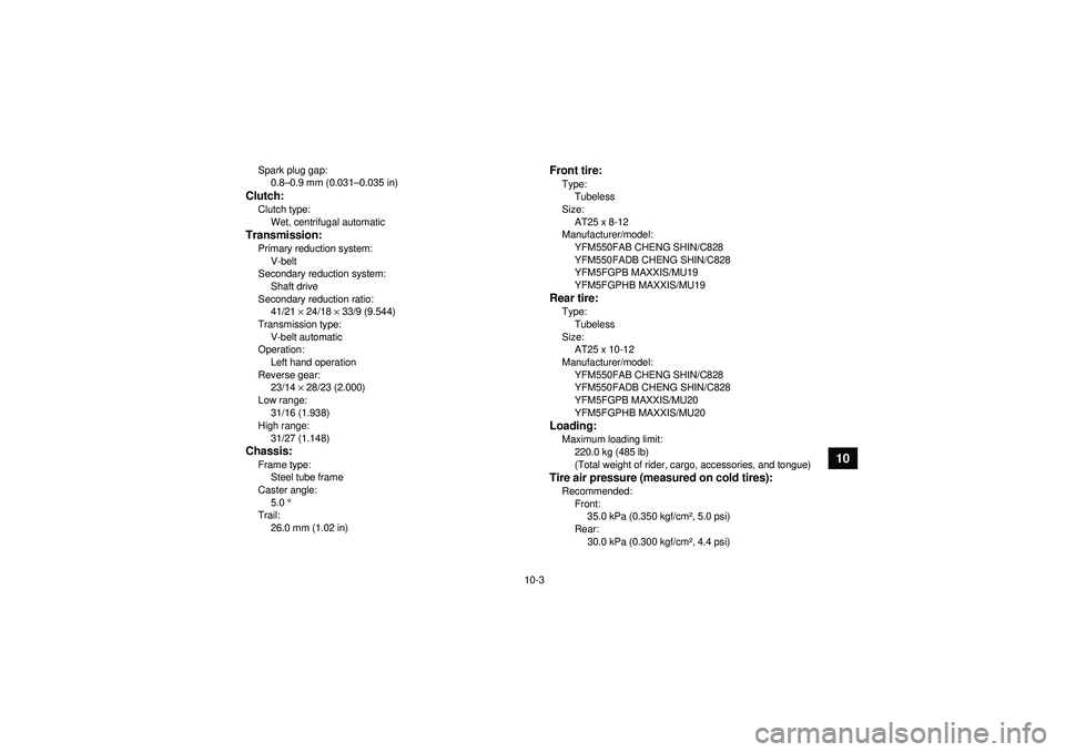 YAMAHA GRIZZLY 550 2012 Owners Manual 10-3
10
Spark plug gap:0.8 –0.9 mm (0.031 –0.035 in)Clutch:Clutch type:
Wet, centrifugal automaticTransmission:Primary reduction system:V-belt
Secondary reduction system:
Shaft drive
Secondary red YAMAHA GRIZZLY 550 2012 Owners Manual 10-3
10
Spark plug gap:0.8 –0.9 mm (0.031 –0.035 in)Clutch:Clutch type:
Wet, centrifugal automaticTransmission:Primary reduction system:V-belt
Secondary reduction system:
Shaft drive
Secondary red