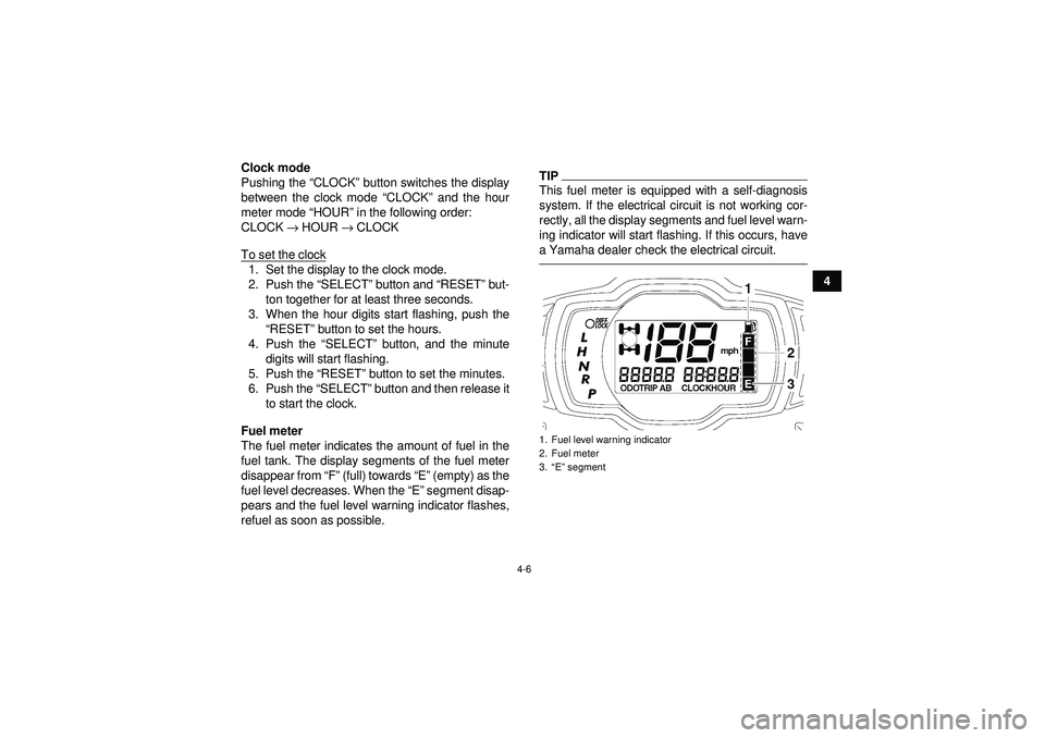 YAMAHA GRIZZLY 550 2012 Owners Guide 4-6
4
Clock mode
Pushing the “
CLOCK” button switches the display
between the clock mode  “CLOCK ” and the hour
meter mode  “HOUR ” in the following order:
CLOCK  → HOUR  → CLOCK
To se