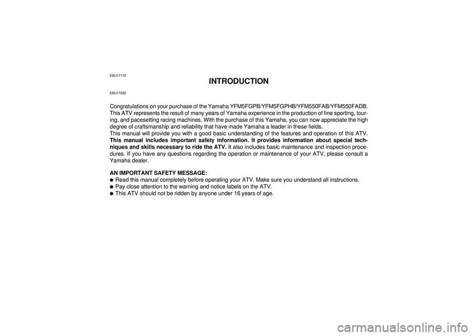 YAMAHA GRIZZLY 550 2012 Owners Manual EBU17170
INTRODUCTION
EBU17292Congratulations on your purchase of the Yamaha YFM5FGPB/YFM5FGPHB/YFM550FAB/YFM550FADB.
This ATV represents the result of many years of Yamaha experience in the productio YAMAHA GRIZZLY 550 2012 Owners Manual EBU17170
INTRODUCTION
EBU17292Congratulations on your purchase of the Yamaha YFM5FGPB/YFM5FGPHB/YFM550FAB/YFM550FADB.
This ATV represents the result of many years of Yamaha experience in the productio