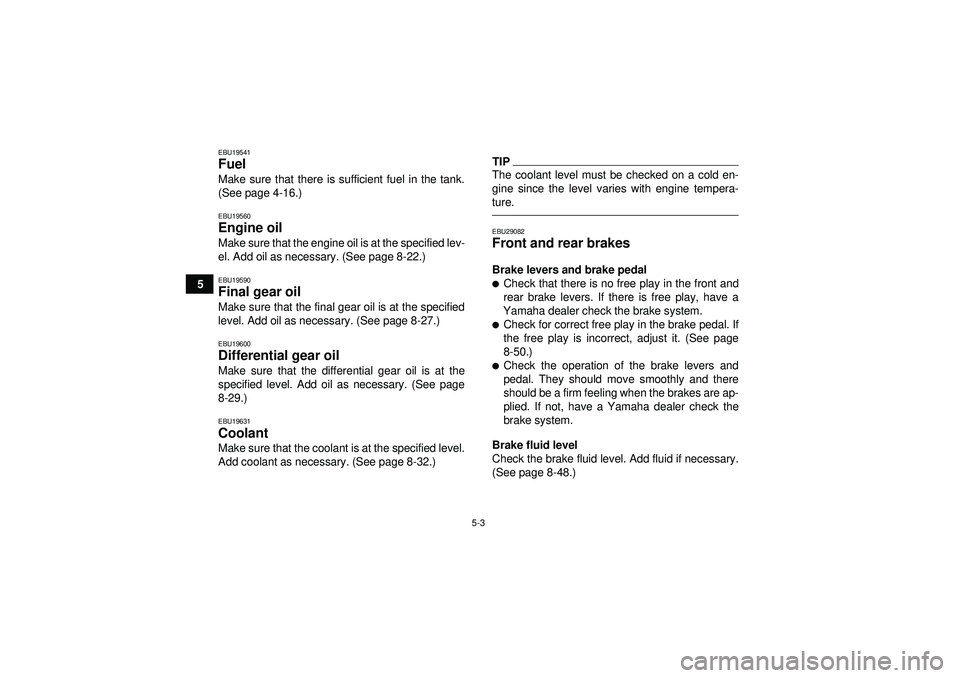 YAMAHA GRIZZLY 550 2012  Owners Manual 5-3
5
EBU19541Fuel Make sure that there is sufficient fuel in the tank.
(See page 4-16.)EBU19560Engine oil Make sure that the engine oil is at the specified lev-
el. Add oil as necessary. (See page 8-