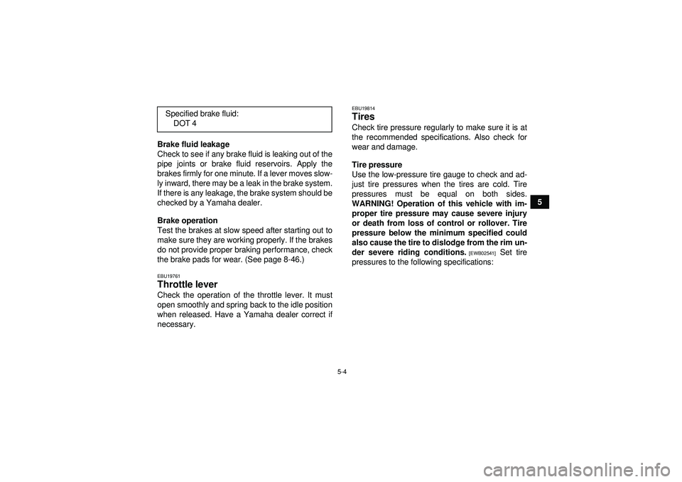 YAMAHA GRIZZLY 550 2012  Owners Manual 5-4
5
Brake fluid leakage
Check to see if any brake fluid is leaking out of the
pipe joints or brake fluid reservoirs. Apply the
brakes firmly for one minute. If a lever moves slow-
ly inward, there m