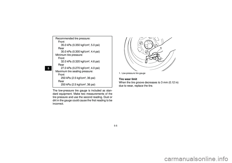 YAMAHA GRIZZLY 550 2012 Workshop Manual 5-5
5The low-pressure tire gauge is included as stan-
dard equipment. Make two measurements of the
tire pressure and use the second reading. Dust or
dirt in the gauge could cause the first reading to 