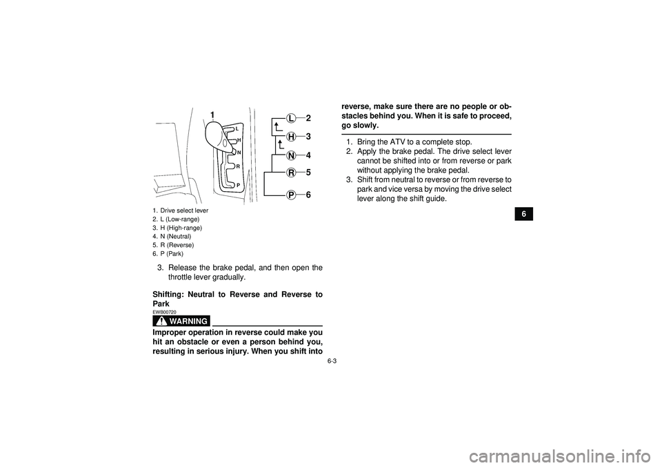 YAMAHA GRIZZLY 550 2012 Repair Manual 6-3
6
3. Release the brake pedal, and then open the throttle lever gradually.
Shifting: Neutral to Reverse and Reverse to
Park
WARNING
EWB00720Improper operation in reverse could make you
hit an obsta