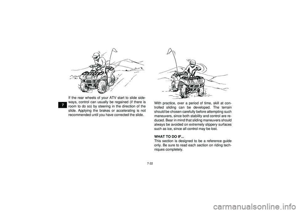 YAMAHA GRIZZLY 550 2012 Manual Online 7-22
7If the rear wheels of your ATV start to slide side-
ways, control can usually be regained (if there is
room to do so) by steering in the direction of the
slide. Applying the brakes or accelerati
