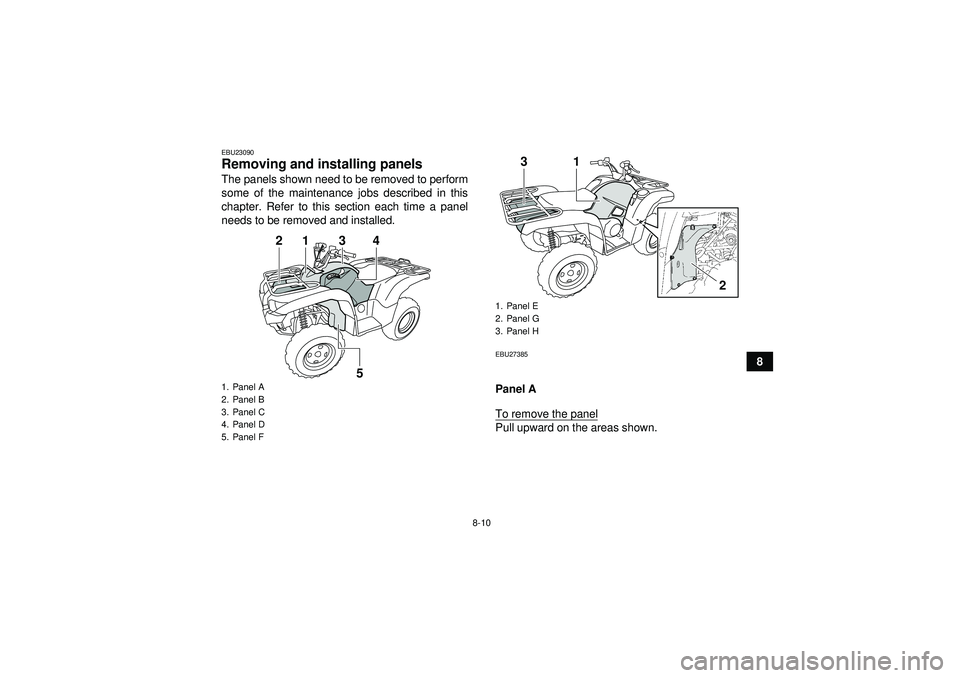 YAMAHA GRIZZLY 550 2012  Owners Manual 8-10
8
EBU23090Removing and installing panels The panels shown need to be removed to perform
some of the maintenance jobs described in this
chapter. Refer to this section each time a panel
needs to be