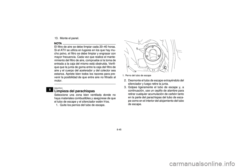YAMAHA GRIZZLY 550 2012  Manuale de Empleo (in Spanish) 8-45
813. Monte el panel.
NOTAEl filtro de aire se debe limpiar cada 20
–40 horas.
Si el ATV se utiliza en lugares en los que hay mu-
cho polvo, el filtro se debe limpiar y engrasar con
mayor frecue