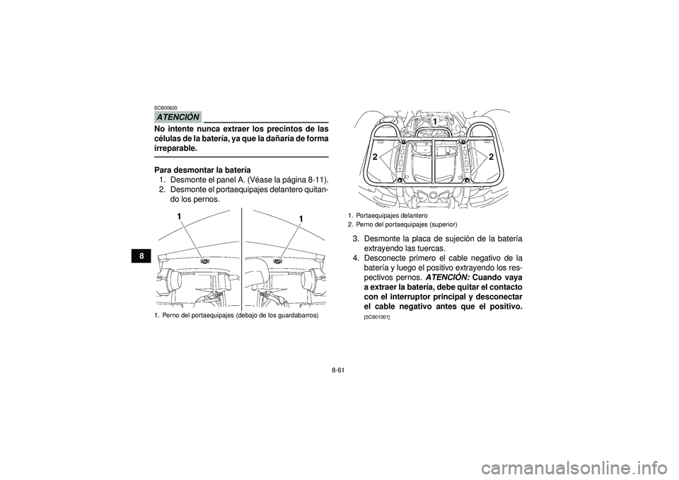YAMAHA GRIZZLY 550 2012  Manuale de Empleo (in Spanish) 8-61
8
ATENCIÓNSCB00620No intente nunca extraer los precintos de las
cé lulas de la bater ía, ya que la da ñar ía de forma
irreparable.Para desmontar la bater ía
1. Desmonte el panel A. (V éase