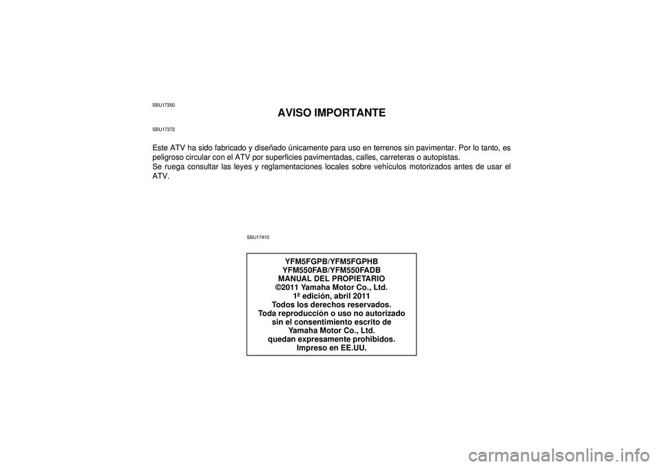 YAMAHA GRIZZLY 550 2012 Manuale de Empleo (in Spanish) SBU17350
AVISO IMPORTANTE
SBU17372Este ATV ha sido fabricado y diseñado únicamente para uso en terrenos sin pavimentar. Por lo tanto, es
peligroso circular con el ATV por superficies pavimentadas, YAMAHA GRIZZLY 550 2012 Manuale de Empleo (in Spanish) SBU17350
AVISO IMPORTANTE
SBU17372Este ATV ha sido fabricado y diseñado únicamente para uso en terrenos sin pavimentar. Por lo tanto, es
peligroso circular con el ATV por superficies pavimentadas,