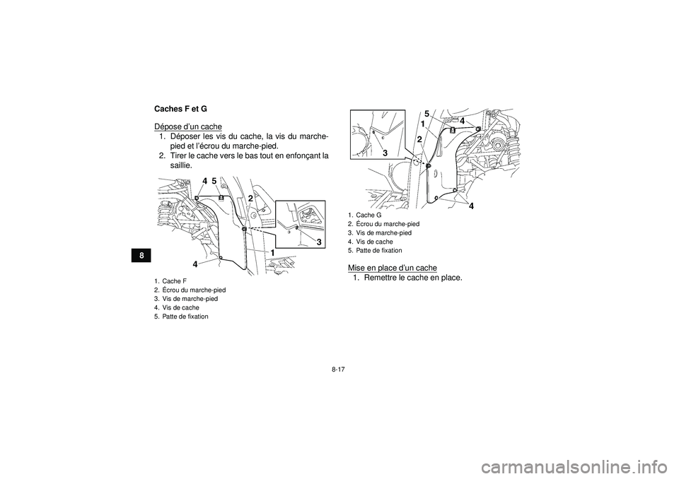 YAMAHA GRIZZLY 550 2012  Notices Demploi (in French) 8-17
8Caches F et G
D
épose d ’un cache
1. D époser les vis du cache, la vis du marche-
pied et l ’écrou du marche-pied.
2. Tirer le cache vers le bas tout en enfon çant la
saillie.
Mise en pl