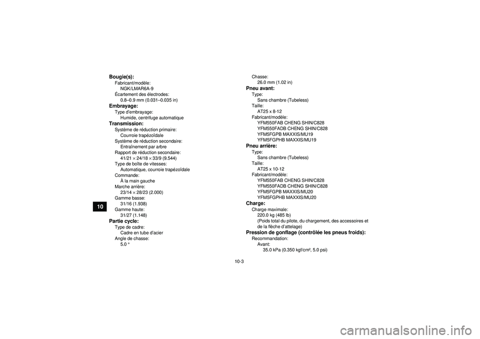 YAMAHA GRIZZLY 550 2012 Notices Demploi (in French) 10-3
10
Bougie(s):Fabricant/modèle:
NGK/LMAR6A-9
É cartement des é lectrodes:
0.8 –0.9 mm (0.031 –0.035 in)Embrayage:Type d ’embrayage:
Humide, centrifuge automatiqueTransmission:Syst ème de YAMAHA GRIZZLY 550 2012 Notices Demploi (in French) 10-3
10
Bougie(s):Fabricant/modèle:
NGK/LMAR6A-9
É cartement des é lectrodes:
0.8 –0.9 mm (0.031 –0.035 in)Embrayage:Type d ’embrayage:
Humide, centrifuge automatiqueTransmission:Syst ème de
