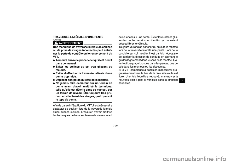 YAMAHA GRIZZLY 550 2012  Notices Demploi (in French) 7-20
7
TRAVERSÉ
E LATÉRALE D ’UNE PENTE
AVERTISSEMENT
FWB01632Une technique de travers ée lat érale de collines
ou de prise de virages incorrectes peut entra î-
ner la perte de contr ôle ou le
