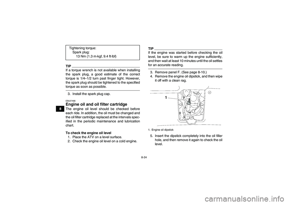 YAMAHA GRIZZLY 550 2011  Owners Manual 8-24
8
TIPIf a torque wrench is not available when installing
the spark plug, a good estimate of the correct
torque is 1/4–1/2 turn past finger tight. However,
the spark plug should be tightened to 