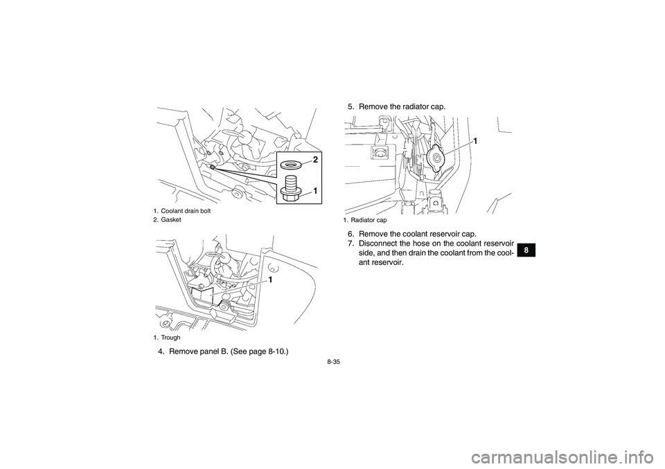 YAMAHA GRIZZLY 550 2011 Owners Manual 8-35
8
4. Remove panel B. (See page 8-10.)5. Remove the radiator cap.
6. Remove the coolant reservoir cap.
7. Disconnect the hose on the coolant reservoir
side, and then drain the coolant from the coo YAMAHA GRIZZLY 550 2011 Owners Manual 8-35
8
4. Remove panel B. (See page 8-10.)5. Remove the radiator cap.
6. Remove the coolant reservoir cap.
7. Disconnect the hose on the coolant reservoir
side, and then drain the coolant from the coo