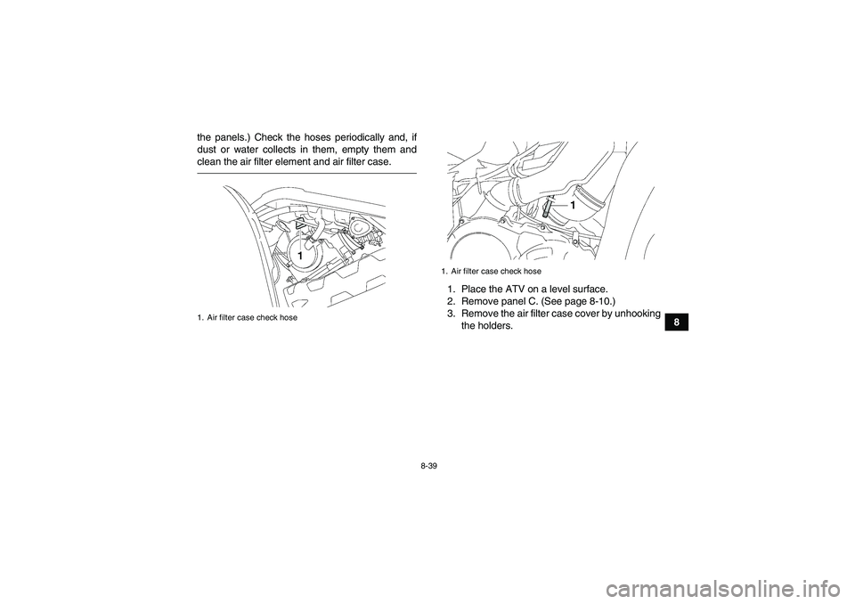 YAMAHA GRIZZLY 550 2011 Owners Manual 8-39
8 the panels.) Check the hoses periodically and, if
dust or water collects in them, empty them and
clean the air filter element and air filter case.
1. Place the ATV on a level surface.
2. Remove YAMAHA GRIZZLY 550 2011 Owners Manual 8-39
8 the panels.) Check the hoses periodically and, if
dust or water collects in them, empty them and
clean the air filter element and air filter case.
1. Place the ATV on a level surface.
2. Remove