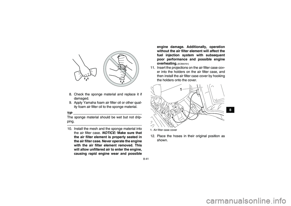 YAMAHA GRIZZLY 550 2011  Owners Manual 8-41
8 8. Check the sponge material and replace it if
damaged.
9. Apply Yamaha foam air filter oil or other qual-
ity foam air filter oil to the sponge material.
TIPThe sponge material should be wet b