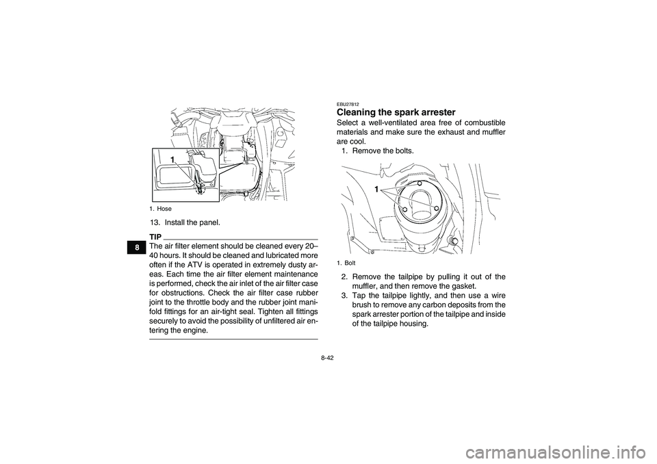 YAMAHA GRIZZLY 550 2011  Owners Manual 8-42
813. Install the panel.
TIPThe air filter element should be cleaned every 20–
40 hours. It should be cleaned and lubricated more
often if the ATV is operated in extremely dusty ar-
eas. Each ti