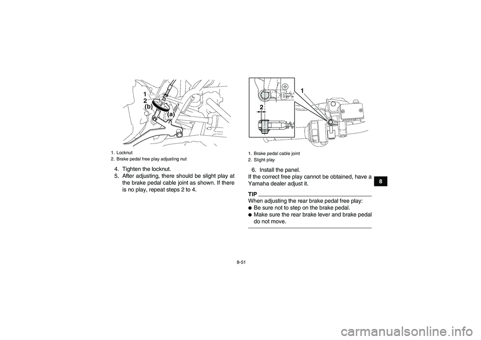 YAMAHA GRIZZLY 550 2011  Owners Manual 8-51
8 4. Tighten the locknut.
5. After adjusting, there should be slight play at
the brake pedal cable joint as shown. If there
is no play, repeat steps 2 to 4.6. Install the panel.
If the correct fr