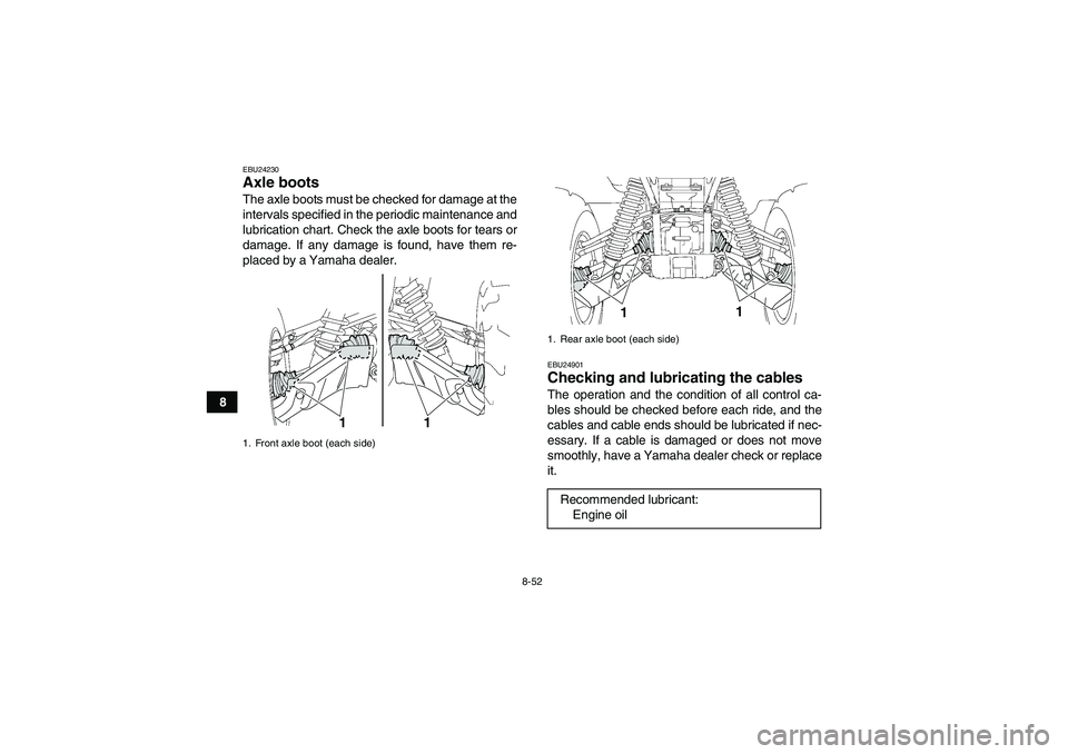 YAMAHA GRIZZLY 550 2011  Owners Manual 8-52
8
EBU24230Axle boots The axle boots must be checked for damage at the
intervals specified in the periodic maintenance and
lubrication chart. Check the axle boots for tears or
damage. If any damag