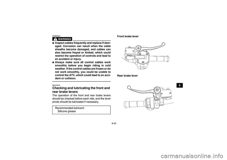 YAMAHA GRIZZLY 550 2011  Owners Manual 8-53
8
WARNING
EWB02581Inspect cables frequently and replace if dam-
aged. Corrosion can result when the cable
sheaths become damaged, and cables can
also become frayed or kinked, which could
restric