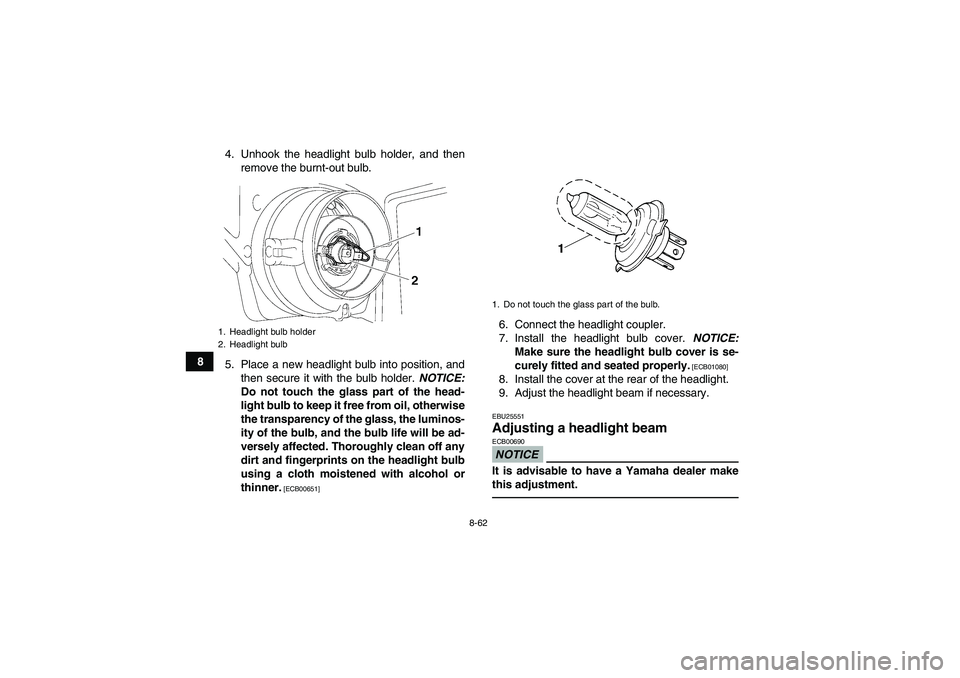 YAMAHA GRIZZLY 550 2011 Owners Manual 8-62
84. Unhook the headlight bulb holder, and then
remove the burnt-out bulb.
5. Place a new headlight bulb into position, and
then secure it with the bulb holder. NOTICE:
Do not touch the glass part YAMAHA GRIZZLY 550 2011 Owners Manual 8-62
84. Unhook the headlight bulb holder, and then
remove the burnt-out bulb.
5. Place a new headlight bulb into position, and
then secure it with the bulb holder. NOTICE:
Do not touch the glass part