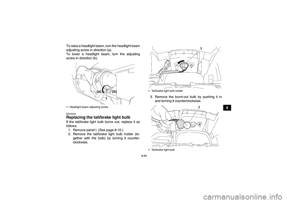 YAMAHA GRIZZLY 550 2011 Owners Manual 8-63
8 To raise a headlight beam, turn the headlight beam
adjusting screw in direction (a).
To lower a headlight beam, turn the adjusting
screw in direction (b).
EBU25642Replacing the tail/brake light YAMAHA GRIZZLY 550 2011 Owners Manual 8-63
8 To raise a headlight beam, turn the headlight beam
adjusting screw in direction (a).
To lower a headlight beam, turn the adjusting
screw in direction (b).
EBU25642Replacing the tail/brake light