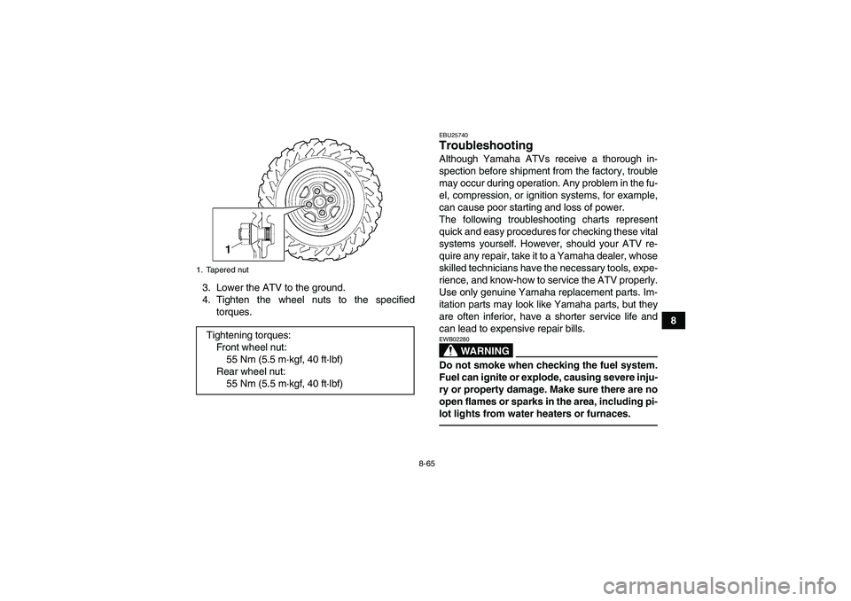 YAMAHA GRIZZLY 550 2011 Owners Manual 8-65
8 3. Lower the ATV to the ground.
4. Tighten the wheel nuts to the specified
torques.
EBU25740Troubleshooting Although Yamaha ATVs receive a thorough in-
spection before shipment from the factory YAMAHA GRIZZLY 550 2011 Owners Manual 8-65
8 3. Lower the ATV to the ground.
4. Tighten the wheel nuts to the specified
torques.
EBU25740Troubleshooting Although Yamaha ATVs receive a thorough in-
spection before shipment from the factory
