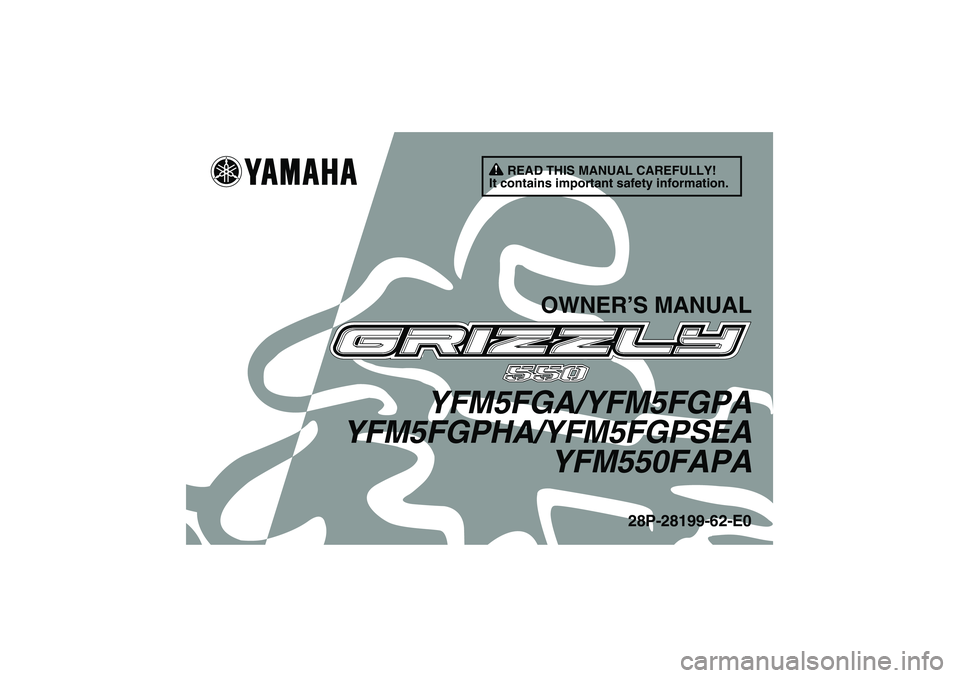 YAMAHA GRIZZLY 550 2011 Owners Manual READ THIS MANUAL CAREFULLY!
It contains important safety information.
OWNER’S MANUAL
YFM5FGA/YFM5FGPA
YFM5FGPHA/YFM5FGPSEA
YFM550FAPA
28P-28199-62-E0
U28P62E0.book Page 1 Thursday, March 11, 2010 YAMAHA GRIZZLY 550 2011 Owners Manual READ THIS MANUAL CAREFULLY!
It contains important safety information.
OWNER’S MANUAL
YFM5FGA/YFM5FGPA
YFM5FGPHA/YFM5FGPSEA
YFM550FAPA
28P-28199-62-E0
U28P62E0.book Page 1 Thursday, March 11, 2010