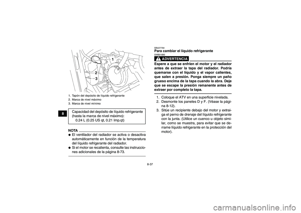 YAMAHA GRIZZLY 550 2011  Manuale de Empleo (in Spanish) 8-37
8
NOTAEl ventilador del radiador se activa o desactiva
automáticamente en función de la temperatura
del líquido refrigerante del radiador.Si el motor se recalienta, consulte las instruccio-
