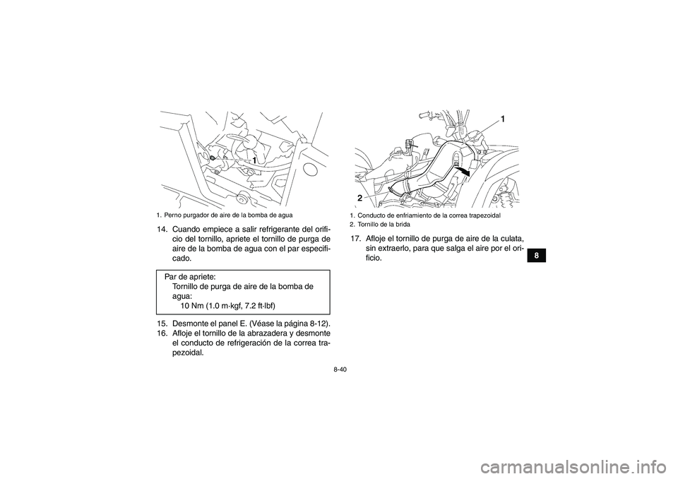 YAMAHA GRIZZLY 550 2011  Manuale de Empleo (in Spanish) 8-40
8 14. Cuando empiece a salir refrigerante del orifi-
cio del tornillo, apriete el tornillo de purga de
aire de la bomba de agua con el par especifi-
cado.
15. Desmonte el panel E. (Véase la pág