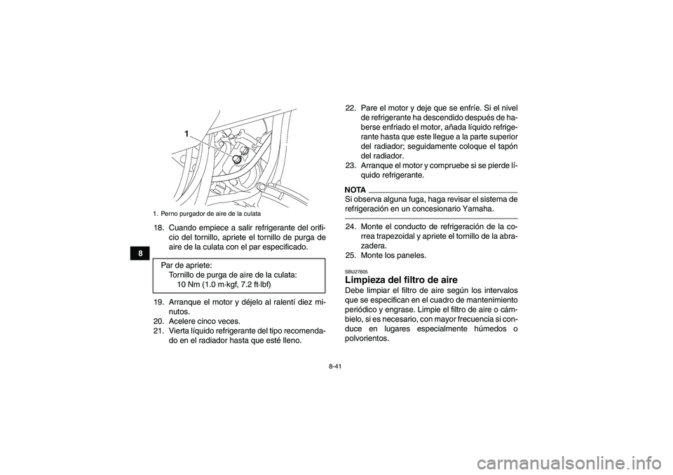 YAMAHA GRIZZLY 550 2011  Manuale de Empleo (in Spanish) 8-41
818. Cuando empiece a salir refrigerante del orifi-
cio del tornillo, apriete el tornillo de purga de
aire de la culata con el par especificado.
19. Arranque el motor y déjelo al ralentí diez m