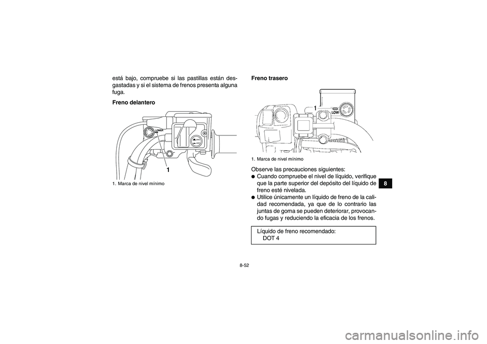 YAMAHA GRIZZLY 550 2011  Manuale de Empleo (in Spanish) 8-52
8 está bajo, compruebe si las pastillas están des-
gastadas y si el sistema de frenos presenta alguna
fuga.
Freno delanteroFreno trasero
Observe las precauciones siguientes:
Cuando compruebe e