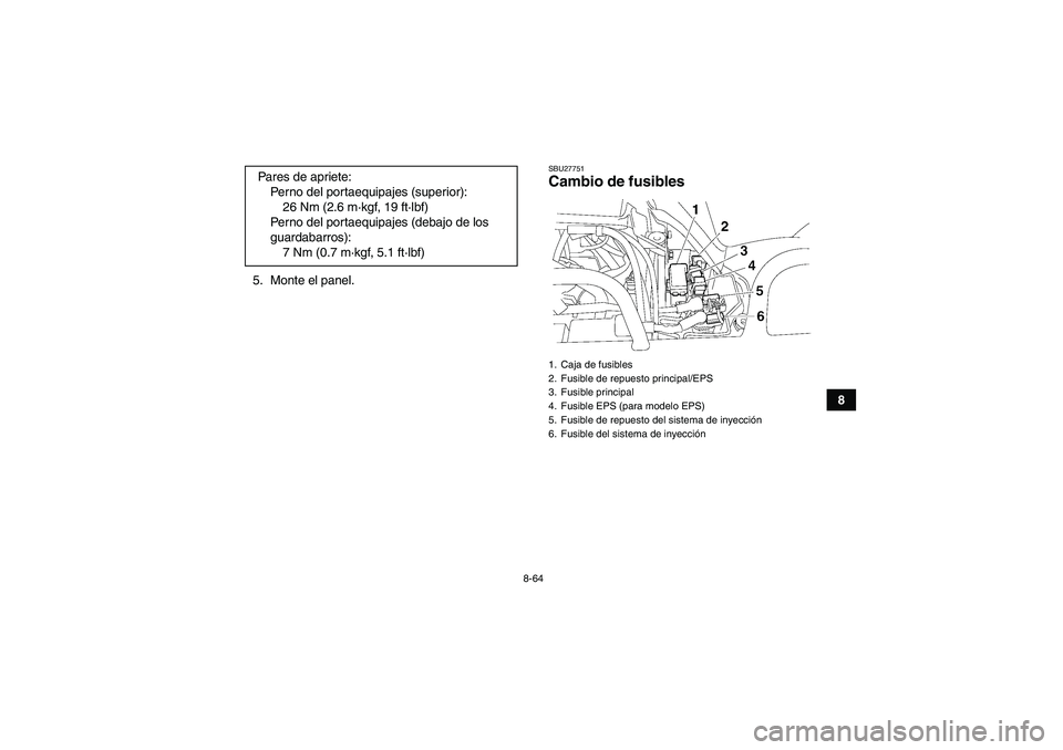 YAMAHA GRIZZLY 550 2011  Manuale de Empleo (in Spanish) 8-64
8 5. Monte el panel.
SBU27751Cambio de fusibles 
Pares de apriete:
Perno del portaequipajes (superior):
26 Nm (2.6 m·kgf, 19 ft·lbf)
Perno del portaequipajes (debajo de los 
guardabarros):
7 Nm