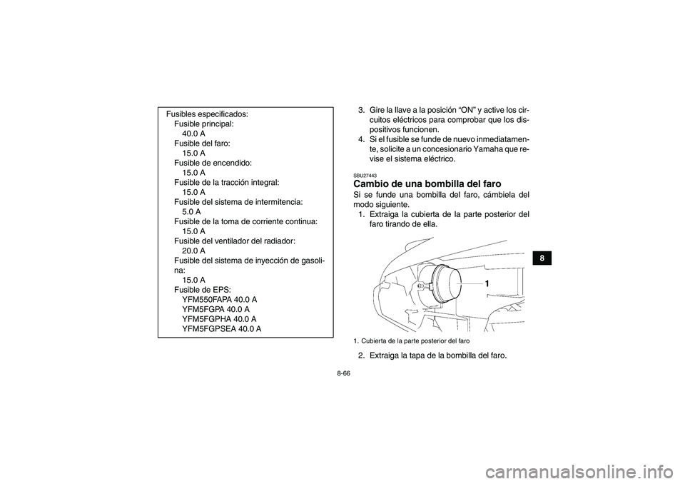 YAMAHA GRIZZLY 550 2011  Manuale de Empleo (in Spanish) 8-66
8 3. Gire la llave a la posición “ON” y active los cir-
cuitos eléctricos para comprobar que los dis-
positivos funcionen.
4. Si el fusible se funde de nuevo inmediatamen-
te, solicite a un