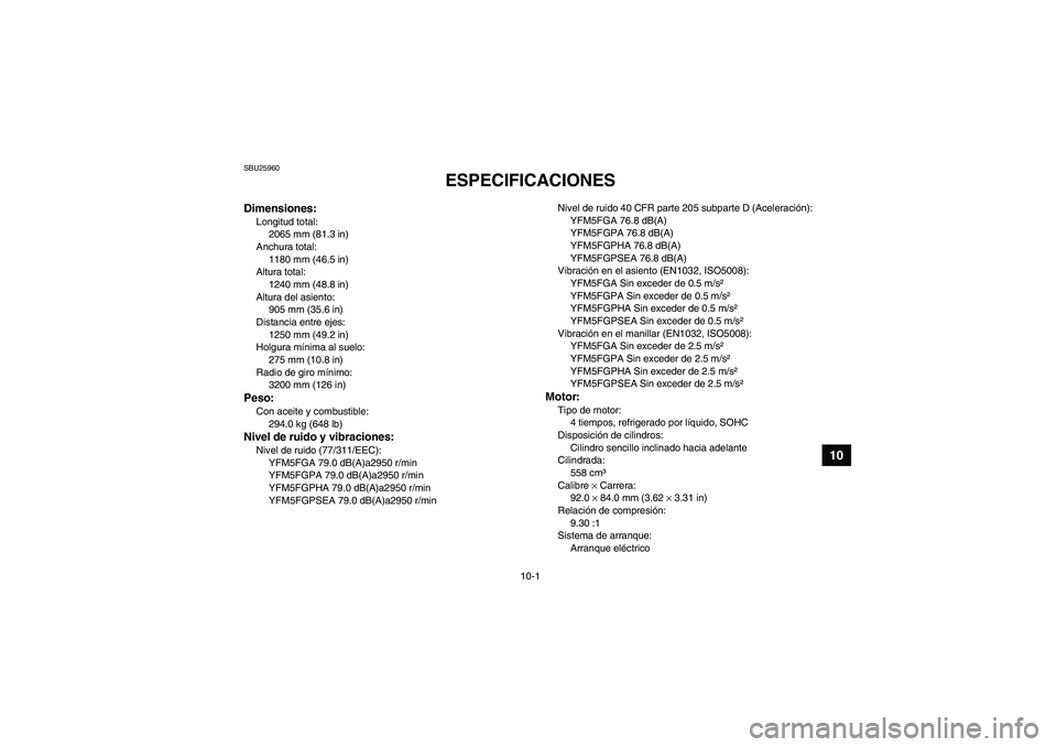 YAMAHA GRIZZLY 550 2011 Manuale de Empleo (in Spanish) 10-1
10
SBU25960
ESPECIFICACIONES
Dimensiones:Longitud total:
2065 mm (81.3 in)
Anchura total:
1180 mm (46.5 in)
Altura total:
1240 mm (48.8 in)
Altura del asiento:
905 mm (35.6 in)
Distancia entre e YAMAHA GRIZZLY 550 2011 Manuale de Empleo (in Spanish) 10-1
10
SBU25960
ESPECIFICACIONES
Dimensiones:Longitud total:
2065 mm (81.3 in)
Anchura total:
1180 mm (46.5 in)
Altura total:
1240 mm (48.8 in)
Altura del asiento:
905 mm (35.6 in)
Distancia entre e