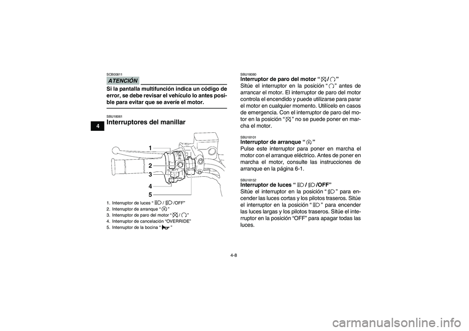 YAMAHA GRIZZLY 550 2011  Manuale de Empleo (in Spanish) 4-8
4
ATENCIÓNSCB00811Si la pantalla multifunción indica un código de
error, se debe revisar el vehículo lo antes posi-
ble para evitar que se averíe el motor.SBU18061Interruptores del manillar 
