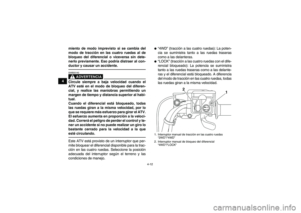 YAMAHA GRIZZLY 550 2011  Manuale de Empleo (in Spanish) 4-12
4miento de modo imprevisto si se cambia del
modo de tracción en las cuatro ruedas al de
bloqueo del diferencial o viceversa sin dete-
nerlo previamente. Eso podría distraer al con-
ductor y cau
