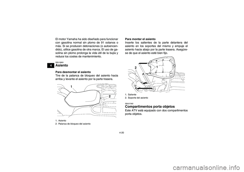 YAMAHA GRIZZLY 550 2011  Manuale de Empleo (in Spanish) 4-20
4El motor Yamaha ha sido diseñado para funcionar
con gasolina normal sin plomo de 91 octanos o
más. Si se producen detonaciones (o autoencen-
dido), utilice gasolina de otra marca. El uso de ga