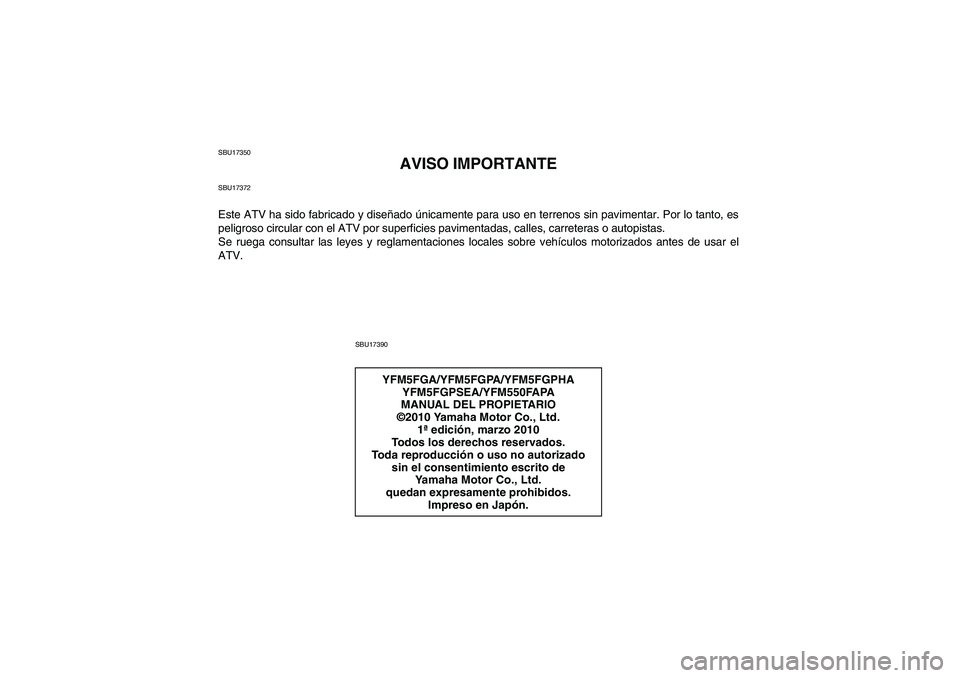 YAMAHA GRIZZLY 550 2011 Manuale de Empleo (in Spanish) SBU17350
AVISO IMPORTANTE
SBU17372Este ATV ha sido fabricado y diseñado únicamente para uso en terrenos sin pavimentar. Por lo tanto, es
peligroso circular con el ATV por superficies pavimentadas, c YAMAHA GRIZZLY 550 2011 Manuale de Empleo (in Spanish) SBU17350
AVISO IMPORTANTE
SBU17372Este ATV ha sido fabricado y diseñado únicamente para uso en terrenos sin pavimentar. Por lo tanto, es
peligroso circular con el ATV por superficies pavimentadas, c