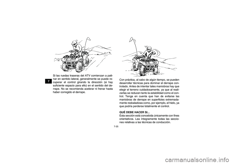 YAMAHA GRIZZLY 550 2011  Manuale de Empleo (in Spanish) 7-25
7Si las ruedas traseras del ATV comienzan a pati-
nar en sentido lateral, generalmente se puede re-
cuperar el control girando la dirección (si hay
suficiente espacio para ello) en el sentido de