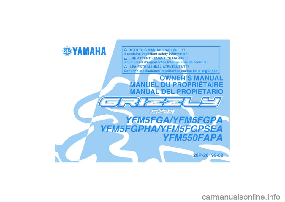 YAMAHA GRIZZLY 550 2011 Notices Demploi (in French) YFM5FGA/YFM5FGPA
YFM5FGPHA/YFM5FGPSEA
YFM550FAPA
OWNER’S MANUAL
MANUEL DU PROPRIÉTAIRE
MANUAL DEL PROPIETARIO
28P-28199-62
READ THIS MANUAL CAREFULLY!
It contains important safety information.
LIRE YAMAHA GRIZZLY 550 2011 Notices Demploi (in French) YFM5FGA/YFM5FGPA
YFM5FGPHA/YFM5FGPSEA
YFM550FAPA
OWNER’S MANUAL
MANUEL DU PROPRIÉTAIRE
MANUAL DEL PROPIETARIO
28P-28199-62
READ THIS MANUAL CAREFULLY!
It contains important safety information.
LIRE
