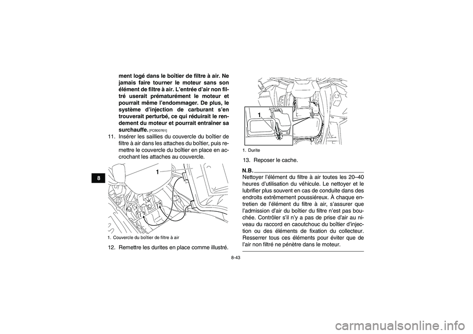 YAMAHA GRIZZLY 550 2011  Notices Demploi (in French) 8-43
8ment logé dans le boîtier de filtre à air. Ne
jamais faire tourner le moteur sans son
élément de filtre à air. L’entrée d’air non fil-
tré userait prématurément le moteur et
pourra