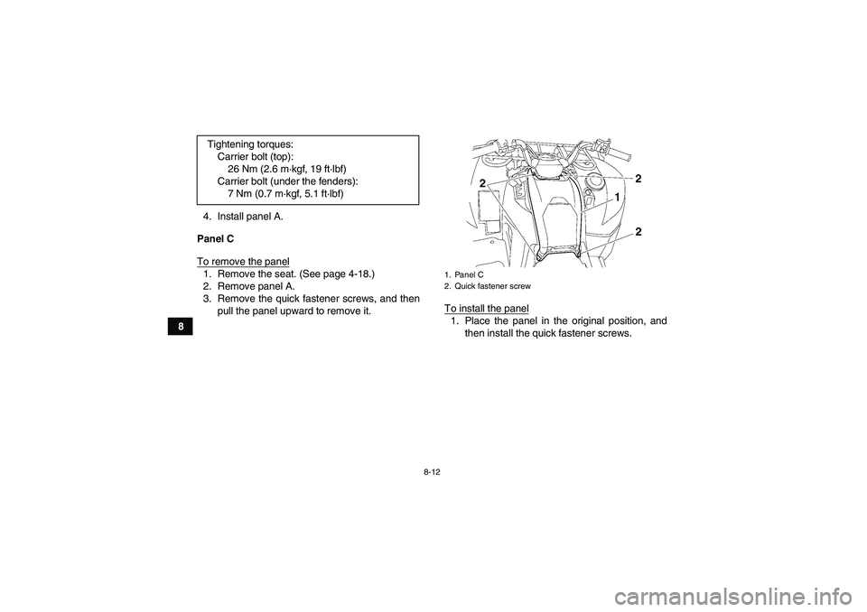 YAMAHA GRIZZLY 550 2010  Owners Manual 8-12
84. Install panel A.
Panel C
To remove the panel
1. Remove the seat. (See page 4-18.)
2. Remove panel A.
3. Remove the quick fastener screws, and then
pull the panel upward to remove it.To instal