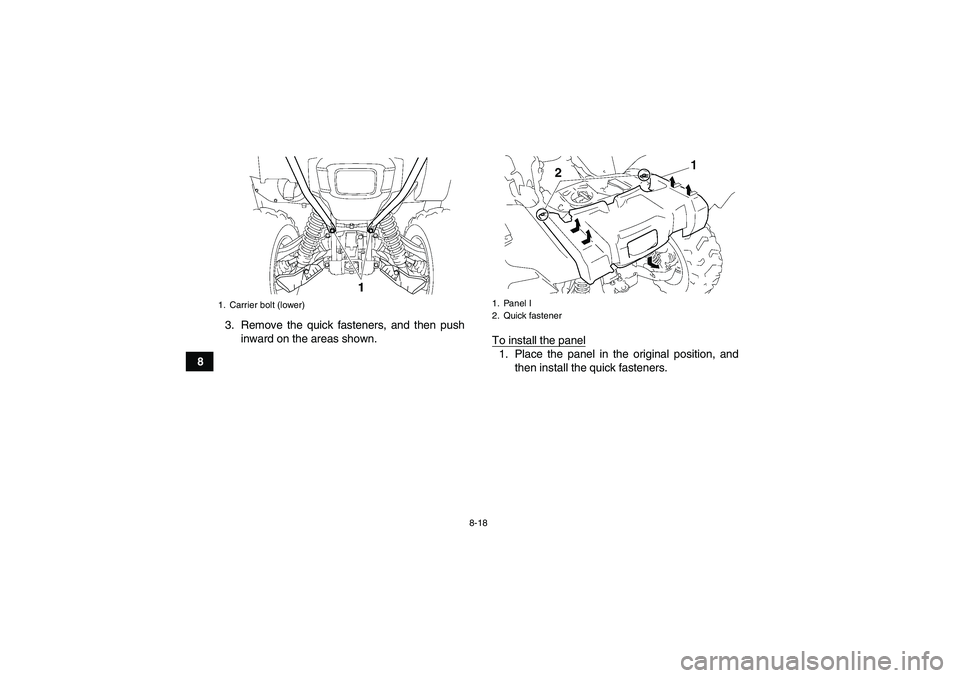 YAMAHA GRIZZLY 550 2010  Owners Manual 8-18
83. Remove the quick fasteners, and then push
inward on the areas shown.
To install the panel
1. Place the panel in the original position, and
then install the quick fasteners.
1. Carrier bolt (l