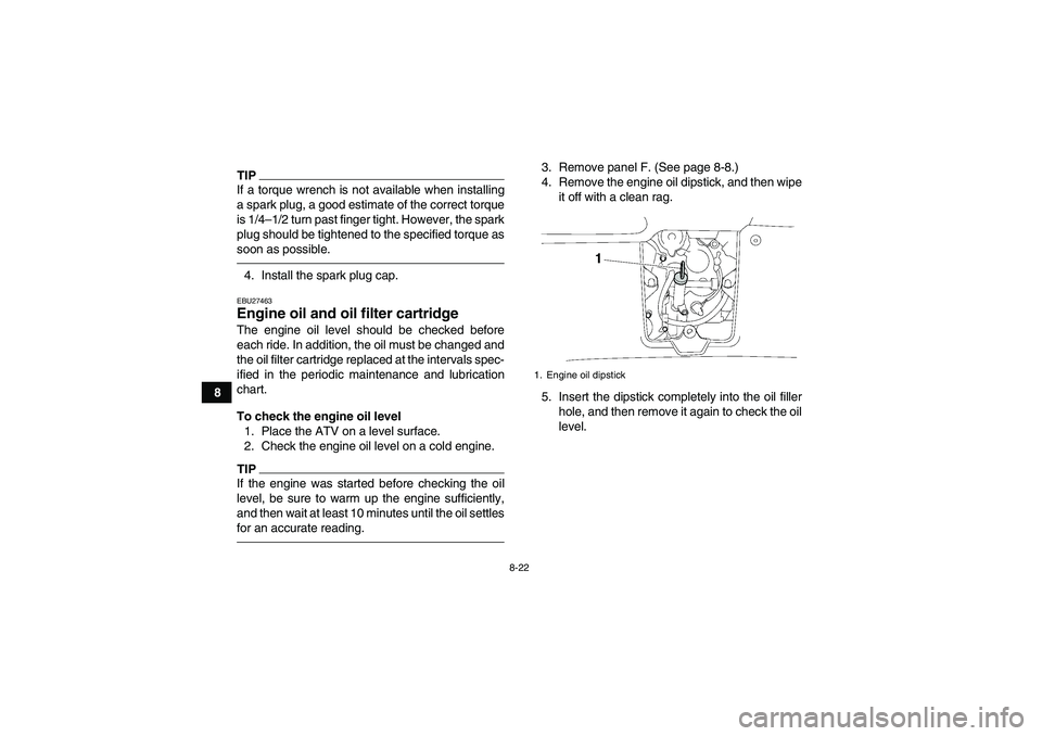 YAMAHA GRIZZLY 550 2010  Owners Manual 8-22
8
TIPIf a torque wrench is not available when installing
a spark plug, a good estimate of the correct torque
is 1/4–1/2 turn past finger tight. However, the spark
plug should be tightened to th