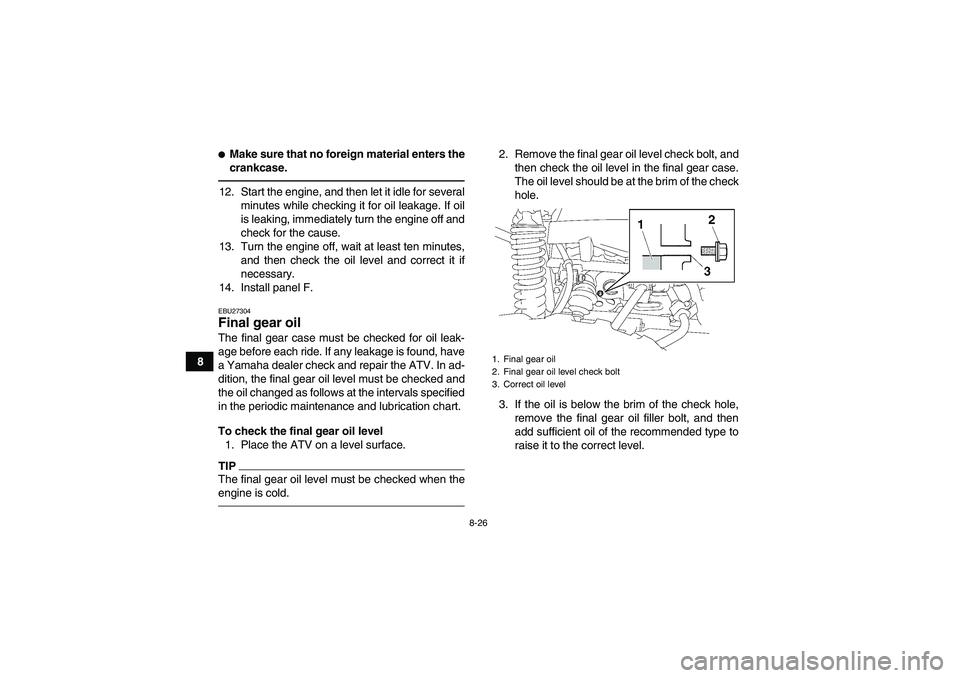 YAMAHA GRIZZLY 550 2010  Owners Manual 8-26
8
Make sure that no foreign material enters the
crankcase.12. Start the engine, and then let it idle for several
minutes while checking it for oil leakage. If oil
is leaking, immediately turn th