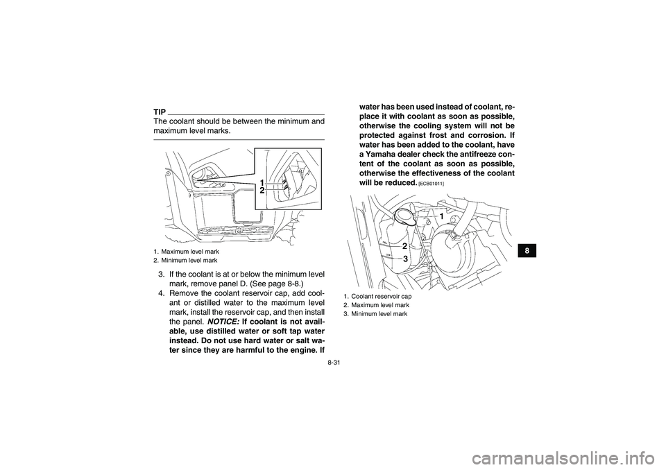 YAMAHA GRIZZLY 550 2010  Owners Manual 8-31
8
TIPThe coolant should be between the minimum and
maximum level marks.3. If the coolant is at or below the minimum level
mark, remove panel D. (See page 8-8.)
4. Remove the coolant reservoir cap