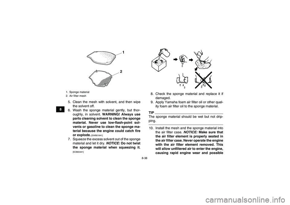 YAMAHA GRIZZLY 550 2010  Owners Manual 8-38
85. Clean the mesh with solvent, and then wipe
the solvent off.
6. Wash the sponge material gently, but thor-
oughly, in solvent. WARNING! Always use
parts cleaning solvent to clean the sponge
ma