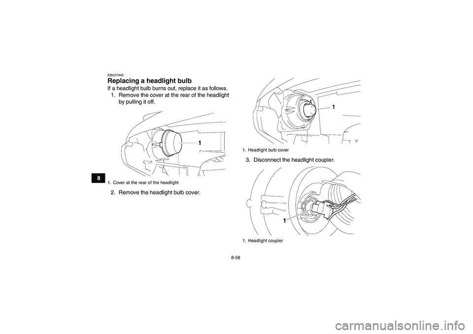 YAMAHA GRIZZLY 550 2010 Owners Manual 8-58
8
EBU27443Replacing a headlight bulb If a headlight bulb burns out, replace it as follows.
1. Remove the cover at the rear of the headlight
by pulling it off.
2. Remove the headlight bulb cover.3 YAMAHA GRIZZLY 550 2010 Owners Manual 8-58
8
EBU27443Replacing a headlight bulb If a headlight bulb burns out, replace it as follows.
1. Remove the cover at the rear of the headlight
by pulling it off.
2. Remove the headlight bulb cover.3