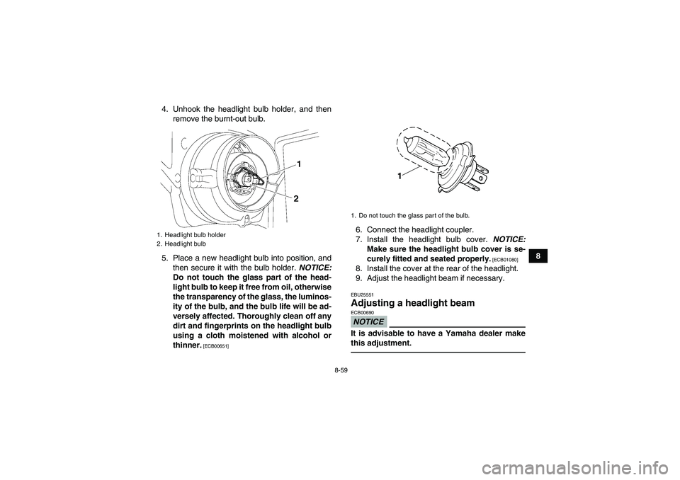 YAMAHA GRIZZLY 550 2010 Owners Manual 8-59
8 4. Unhook the headlight bulb holder, and then
remove the burnt-out bulb.
5. Place a new headlight bulb into position, and
then secure it with the bulb holder. NOTICE:
Do not touch the glass par YAMAHA GRIZZLY 550 2010 Owners Manual 8-59
8 4. Unhook the headlight bulb holder, and then
remove the burnt-out bulb.
5. Place a new headlight bulb into position, and
then secure it with the bulb holder. NOTICE:
Do not touch the glass par