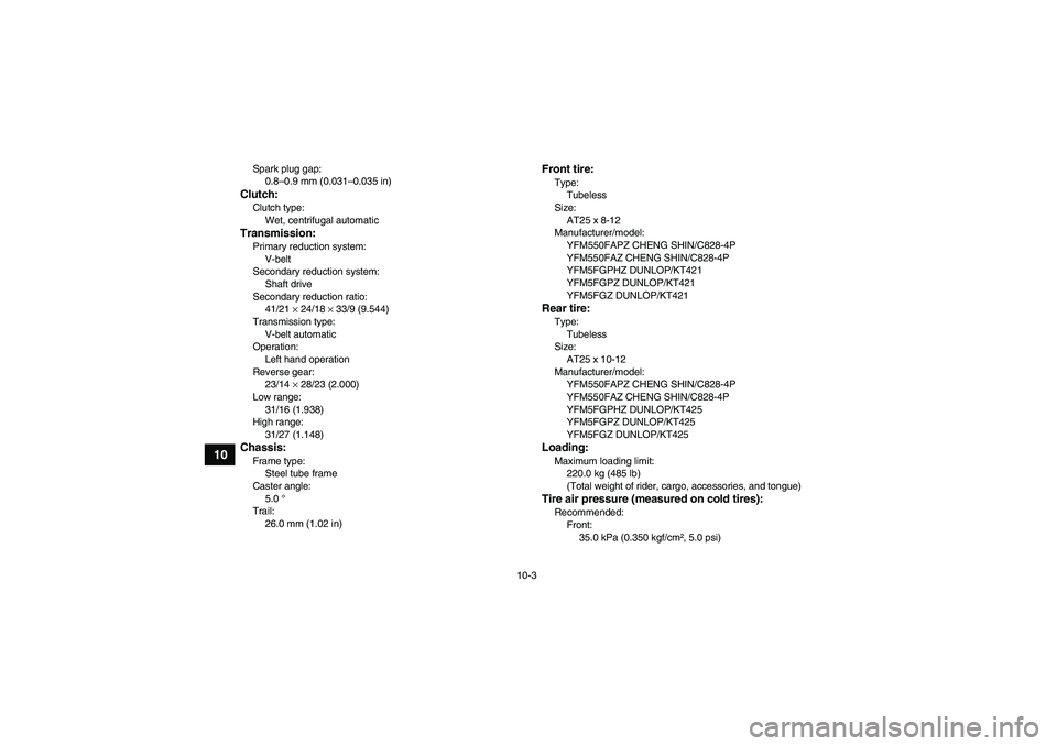 YAMAHA GRIZZLY 550 2010 Owners Manual 10-3
10
Spark plug gap:
0.8–0.9 mm (0.031–0.035 in)Clutch:Clutch type:
Wet, centrifugal automaticTransmission:Primary reduction system:
V-belt
Secondary reduction system:
Shaft drive
Secondary red YAMAHA GRIZZLY 550 2010 Owners Manual 10-3
10
Spark plug gap:
0.8–0.9 mm (0.031–0.035 in)Clutch:Clutch type:
Wet, centrifugal automaticTransmission:Primary reduction system:
V-belt
Secondary reduction system:
Shaft drive
Secondary red